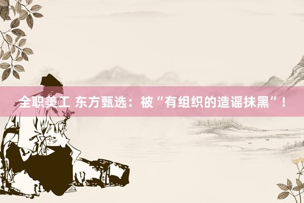 全职美工 东方甄选：被“有组织的造谣抹黑”！