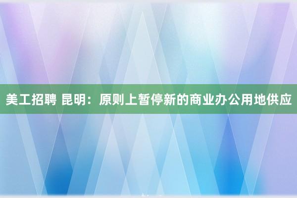 美工招聘 昆明：原则上暂停新的商业办公用地供应