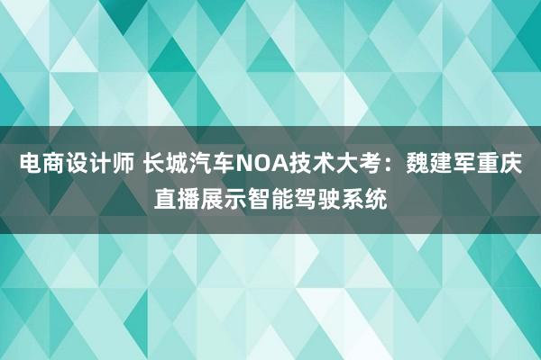 电商设计师 长城汽车NOA技术大考：魏建军重庆直播展示智能驾驶系统