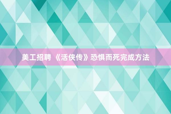 美工招聘 《活侠传》恐惧而死完成方法