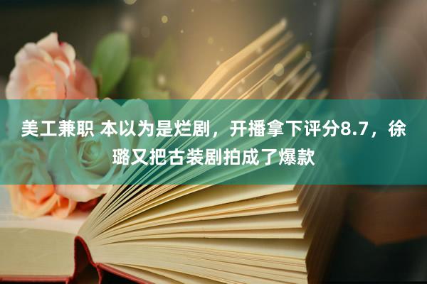 美工兼职 本以为是烂剧，开播拿下评分8.7，徐璐又把古装剧拍成了爆款