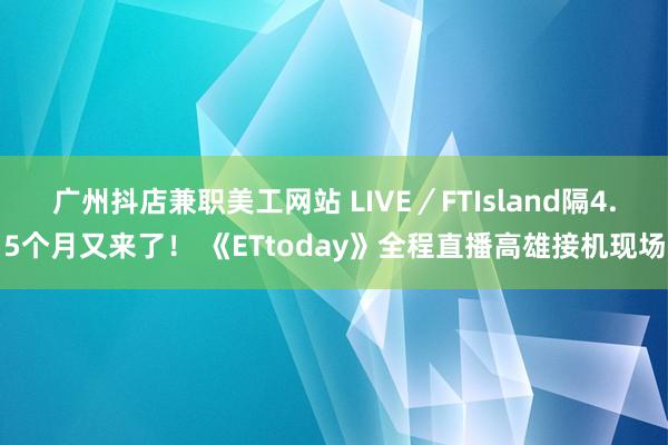 广州抖店兼职美工网站 LIVE／FTIsland隔4.5个月又来了！ 《ETtoday》全程直播高雄接机现场