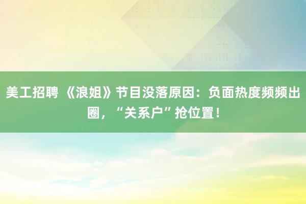 美工招聘 《浪姐》节目没落原因：负面热度频频出圈，“关系户”抢位置！