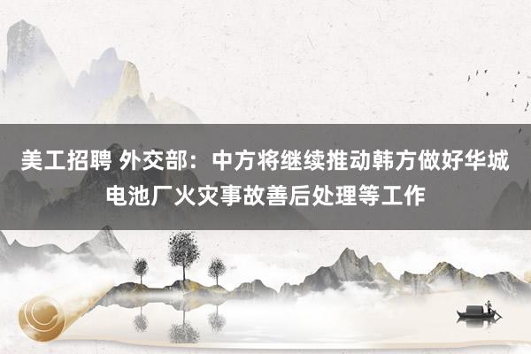 美工招聘 外交部：中方将继续推动韩方做好华城电池厂火灾事故善后处理等工作