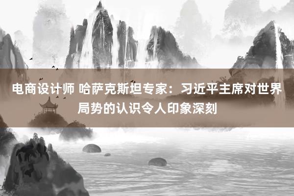 电商设计师 哈萨克斯坦专家：习近平主席对世界局势的认识令人印象深刻