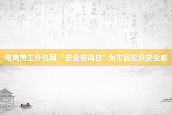 电商美工外包网 “安全咨询日”为市民提供安全感