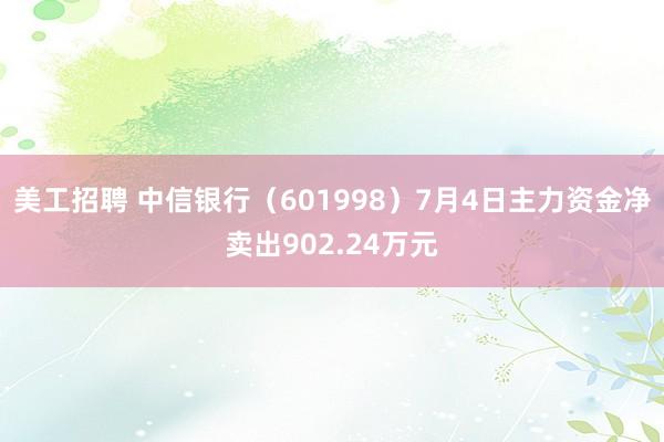 美工招聘 中信银行（601998）7月4日主力资金净卖出902.24万元