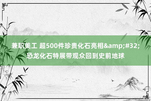 兼职美工 超500件珍贵化石亮相&#32;恐龙化石特展带观众回到史前地球