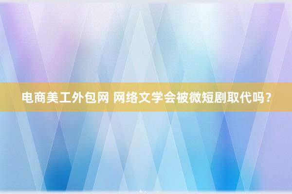 电商美工外包网 网络文学会被微短剧取代吗？