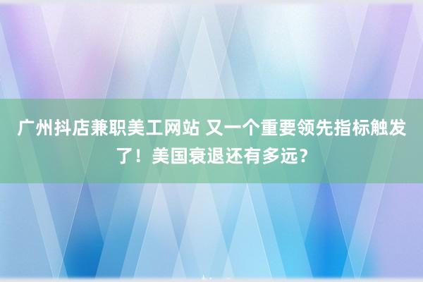 广州抖店兼职美工网站 又一个重要领先指标触发了！美国衰退还有多远？