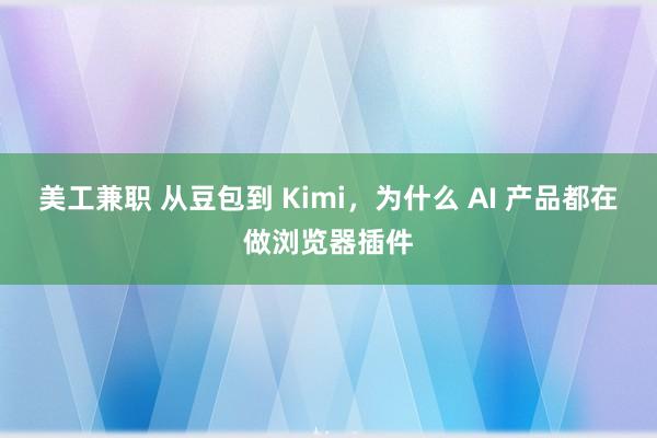 美工兼职 从豆包到 Kimi，为什么 AI 产品都在做浏览器插件