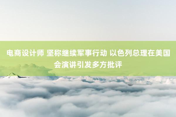 电商设计师 坚称继续军事行动 以色列总理在美国会演讲引发多方批评