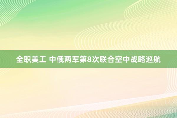 全职美工 中俄两军第8次联合空中战略巡航