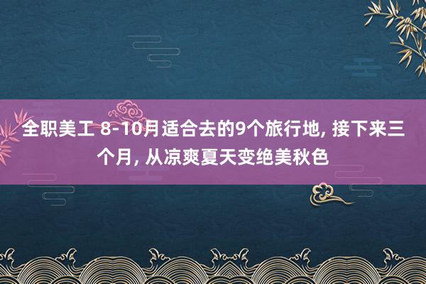 全职美工 8-10月适合去的9个旅行地, 接下来三个月, 从凉爽夏天变绝美秋色