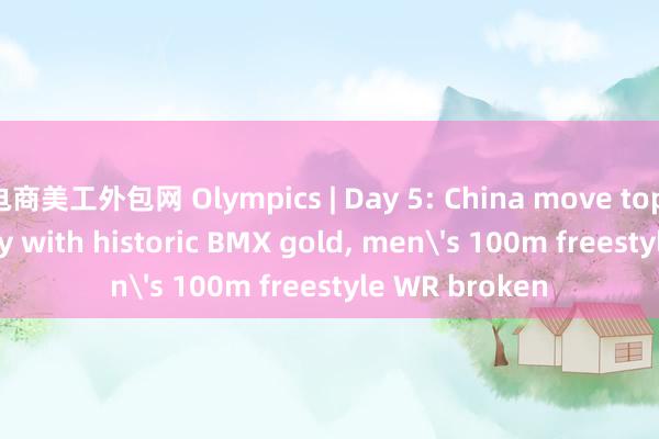 电商美工外包网 Olympics | Day 5: China move top of medal tally with historic BMX gold, men's 100m freestyle WR broken