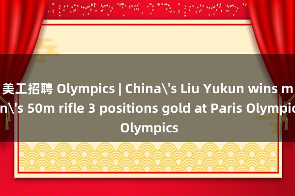 美工招聘 Olympics | China's Liu Yukun wins men's 50m rifle 3 positions gold at Paris Olympics