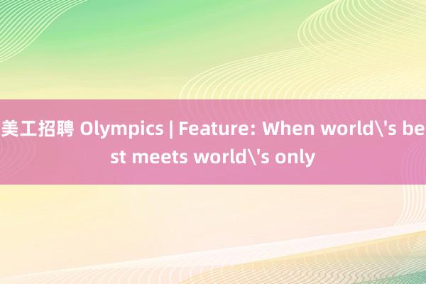 美工招聘 Olympics | Feature: When world's best meets world's only