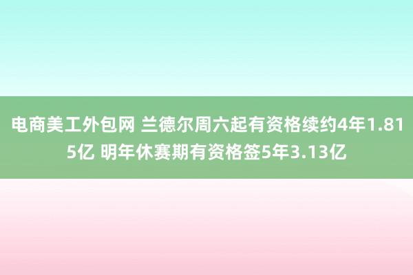 电商美工外包网 兰德尔周六起有资格续约4年1.815亿 明年休赛期有资格签5年3.13亿