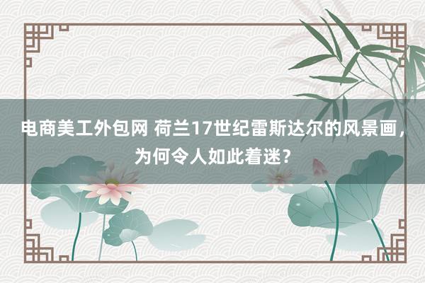 电商美工外包网 荷兰17世纪雷斯达尔的风景画，为何令人如此着迷？