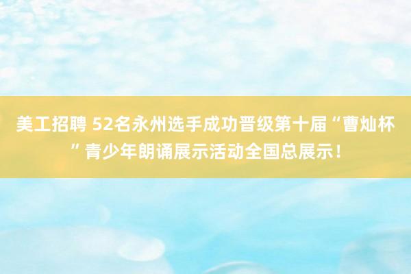 美工招聘 52名永州选手成功晋级第十届“曹灿杯”青少年朗诵展示活动全国总展示！