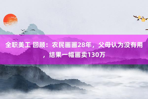 全职美工 回顾：农民画画28年，父母认为没有用，结果一幅画卖130万