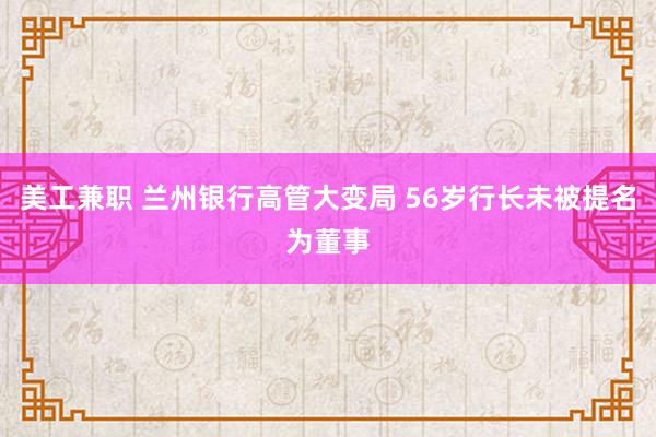 美工兼职 兰州银行高管大变局 56岁行长未被提名为董事