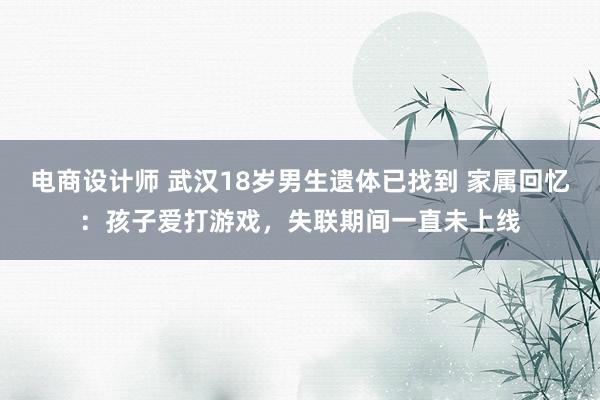 电商设计师 武汉18岁男生遗体已找到 家属回忆：孩子爱打游戏，失联期间一直未上线