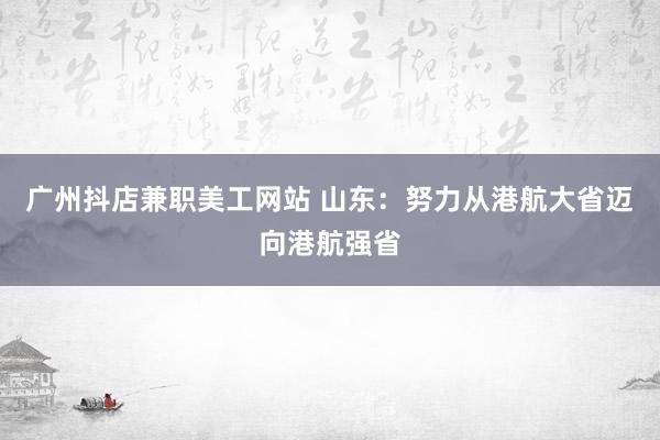 广州抖店兼职美工网站 山东：努力从港航大省迈向港航强省