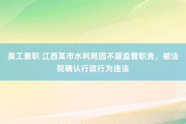 美工兼职 江西某市水利局因不履监管职责，被法院确认行政行为违法