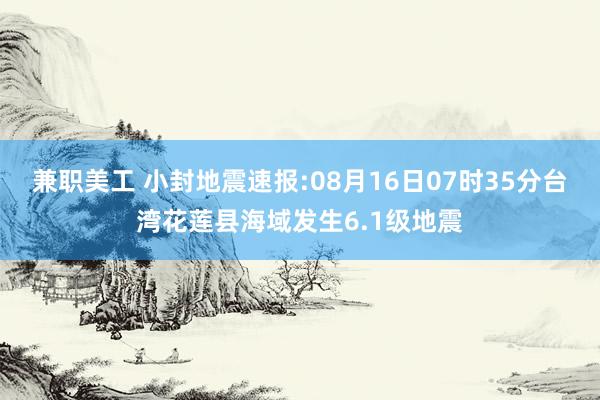 兼职美工 小封地震速报:08月16日07时35分台湾花莲县海域发生6.1级地震