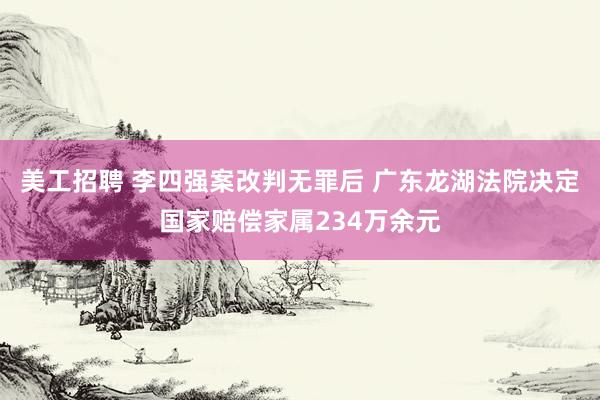 美工招聘 李四强案改判无罪后 广东龙湖法院决定国家赔偿家属234万余元