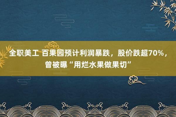 全职美工 百果园预计利润暴跌，股价跌超70%，曾被曝“用烂水果做果切”