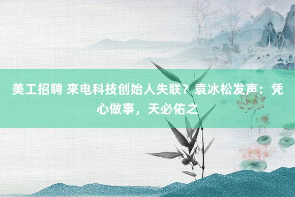 美工招聘 来电科技创始人失联？袁冰松发声：凭心做事，天必佑之