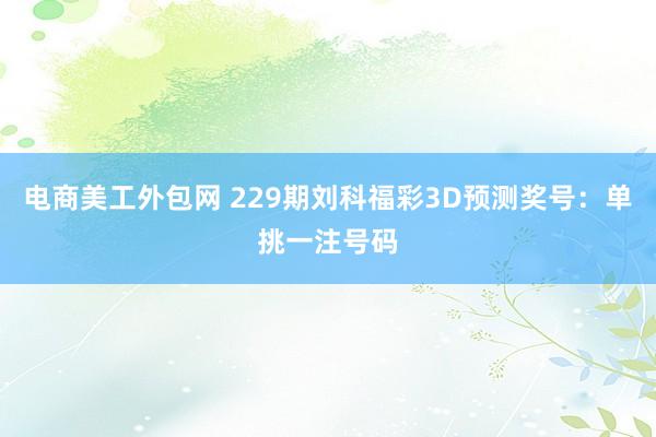 电商美工外包网 229期刘科福彩3D预测奖号：单挑一注号码