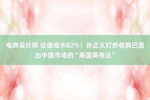 电商设计师 估值缩水82%！孙正义打折收购已退出中国市场的“英国英伟达”