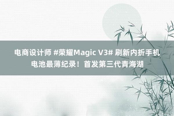 电商设计师 #荣耀Magic V3# 刷新内折手机电池最薄纪录！首发第三代青海湖