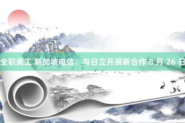 全职美工 新加坡电信：与日立开展新合作 8 月 26 日