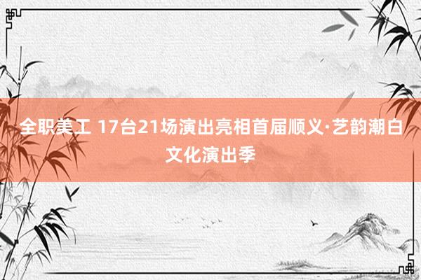 全职美工 17台21场演出亮相首届顺义·艺韵潮白文化演出季