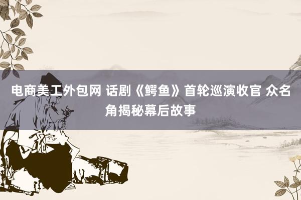 电商美工外包网 话剧《鳄鱼》首轮巡演收官 众名角揭秘幕后故事