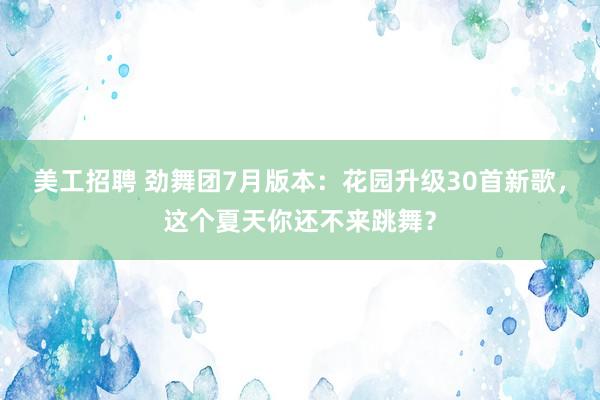 美工招聘 劲舞团7月版本：花园升级30首新歌，这个夏天你还不来跳舞？