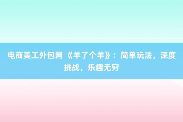 电商美工外包网 《羊了个羊》：简单玩法，深度挑战，乐趣无穷