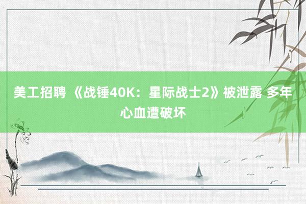 美工招聘 《战锤40K：星际战士2》被泄露 多年心血遭破坏