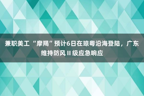 兼职美工 “摩羯”预计6日在琼粤沿海登陆，广东维持防风Ⅱ级应急响应