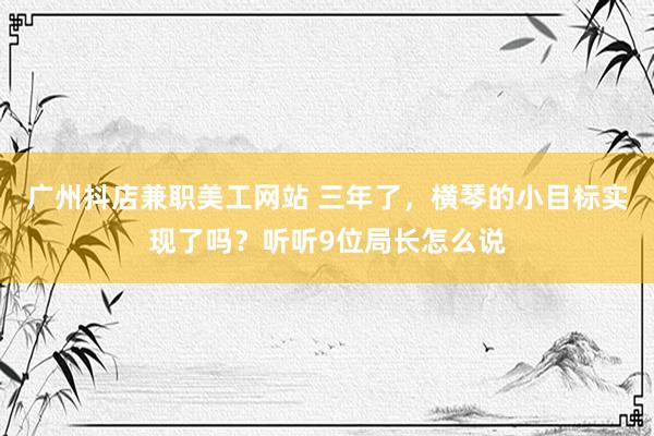 广州抖店兼职美工网站 三年了，横琴的小目标实现了吗？听听9位局长怎么说