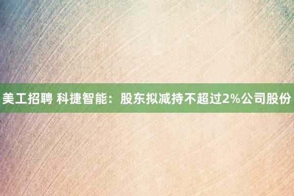 美工招聘 科捷智能：股东拟减持不超过2%公司股份