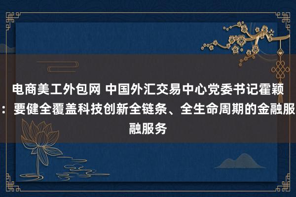 电商美工外包网 中国外汇交易中心党委书记霍颖励：要健全覆盖科技创新全链条、全生命周期的金融服务