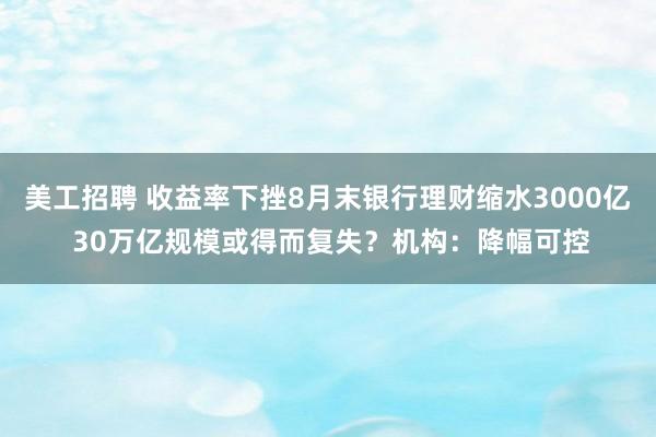 美工招聘 收益率下挫8月末银行理财缩水3000亿 30万亿规模或得而复失？机构：降幅可控