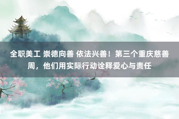 全职美工 崇德向善 依法兴善！第三个重庆慈善周，他们用实际行动诠释爱心与责任